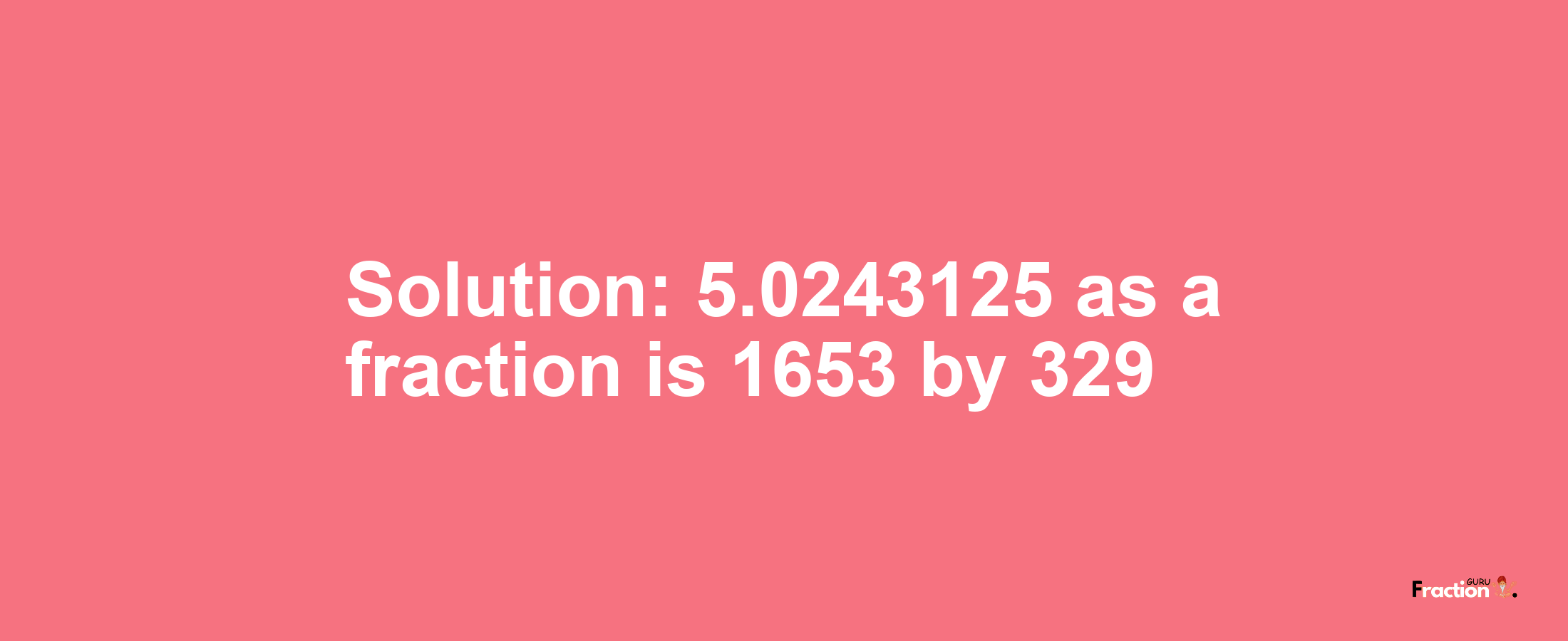 Solution:5.0243125 as a fraction is 1653/329